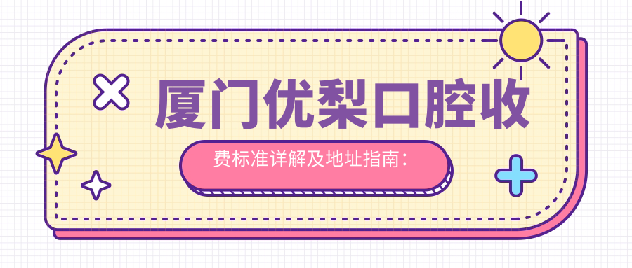 廈門(mén)優(yōu)梨口腔收費標準詳解及地址指南：輕松找到廈門(mén)旗艦店位置