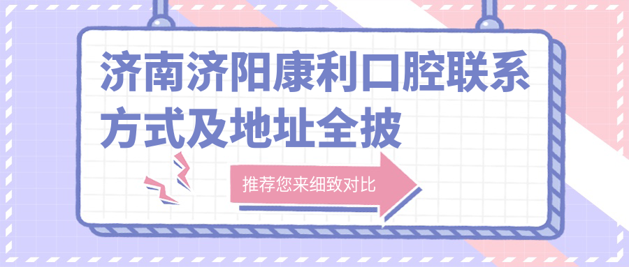 濟南濟陽(yáng)康利口腔聯(lián)系方式及地址全披露，高性?xún)r(jià)比好口碑口腔醫院推薦