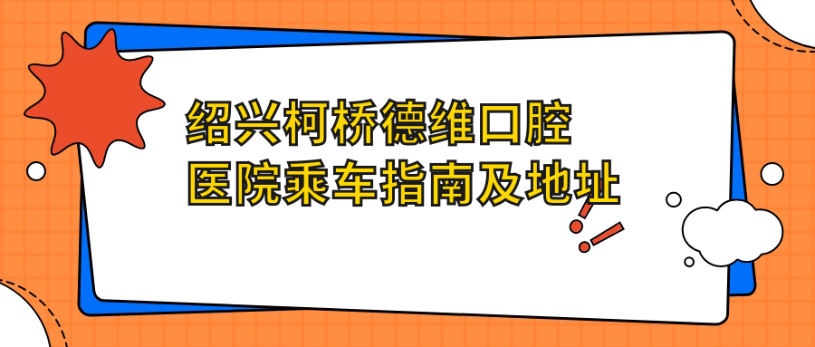 紹興柯橋德維口腔醫院乘車(chē)指南及地址詳解：一站式了解就診路線(xiàn)與費用透明表
