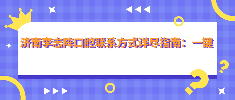 濟南李志陣口腔聯(lián)系方式詳盡指南：一鍵獲取醫院地址與聯(lián)系電話(huà)