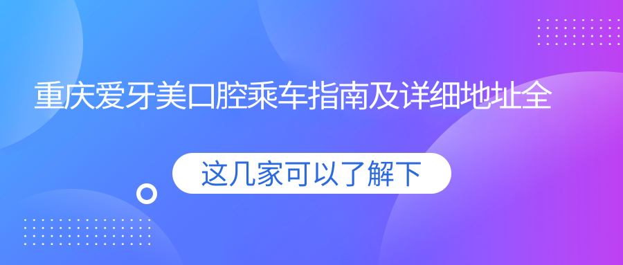 重慶愛(ài)牙美口腔乘車(chē)指南及詳細地址全解析
