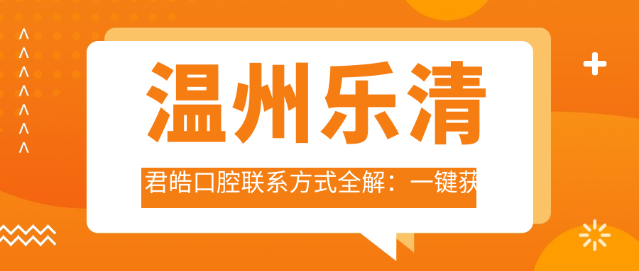 溫州樂(lè )清君皓口腔聯(lián)系方式全解：一鍵獲取詳細地址與導航信息