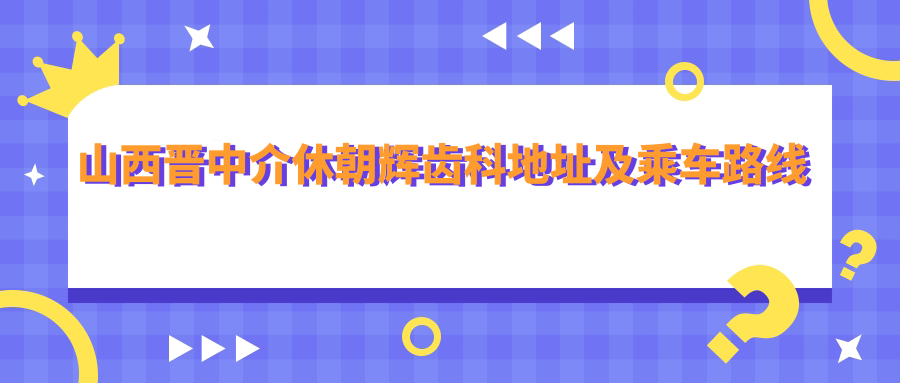 山西晉中介休朝輝齒科地址及乘車路線