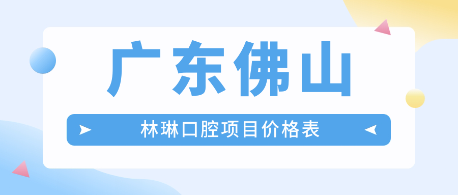 廣東佛山林琳口腔項(xiàng)目?jī)r(jià)格表