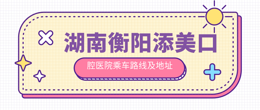湖南衡陽添美口腔醫(yī)院乘車路線及地址全解析，附最新價格表