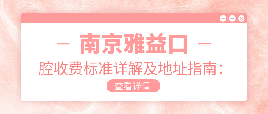 南京雅益口腔收費標準詳解及地址指南：一站式獲取最新價格表