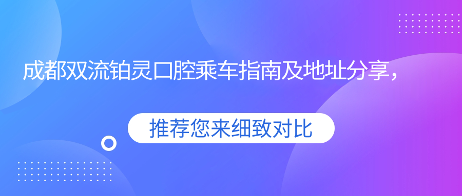 成都雙流鉑靈口腔乘車指南及地址分享，高性價比好口碑的口腔醫(yī)院推薦