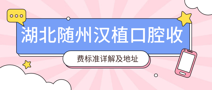 湖北隨州漢植口腔收費標(biāo)準(zhǔn)詳解及地址指南：全面了解治療費用包含項目及最新價格表