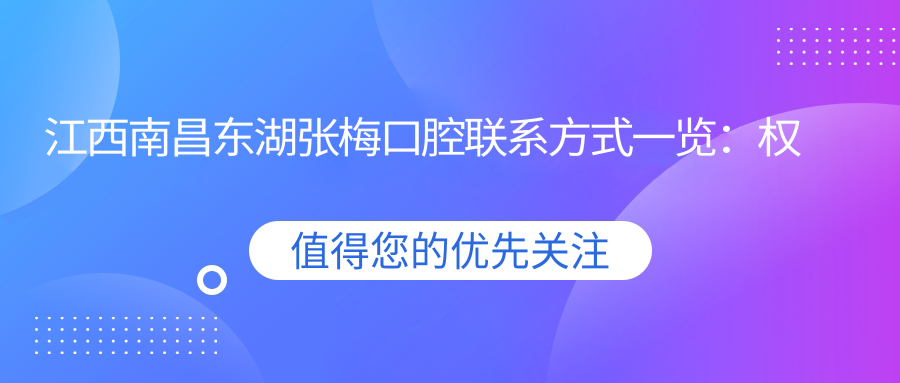 江西南昌東湖張梅口腔聯(lián)系方式一覽：權(quán)威地址信息全披露