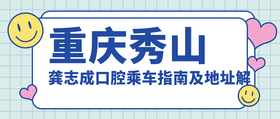 重慶秀山龔志成口腔乘車(chē)指南及地址解析：高性?xún)r(jià)比好口碑的口腔診療選擇