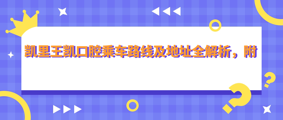 凱里王凱口腔乘車路線及地址全解析，附詳細(xì)價格表助您輕松就診