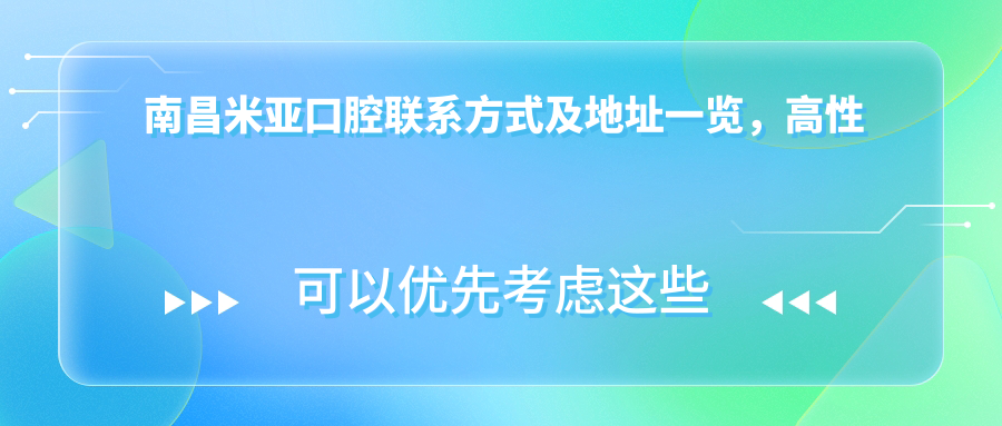 南昌米亞口腔聯(lián)系方式及地址一覽，高性價比好口碑值得信賴