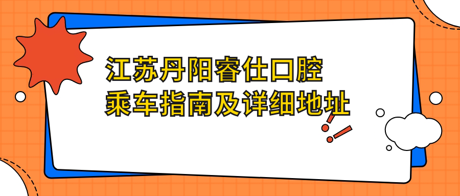 江蘇丹陽睿仕口腔乘車指南及詳細(xì)地址全解析