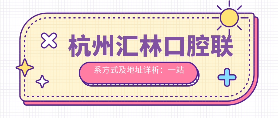 杭州匯林口腔聯(lián)系方式及地址詳析：一站式了解匯林口腔服務與價格表