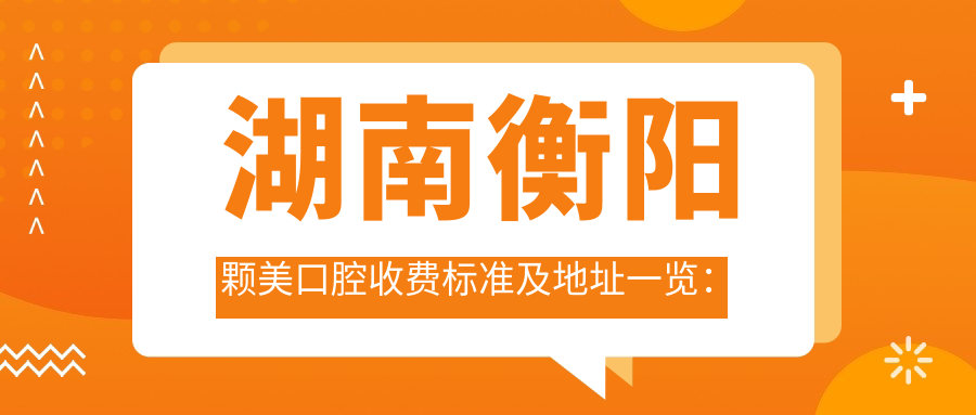 湖南衡陽(yáng)顆美口腔收費標準及地址一覽:高性?xún)r(jià)比好口碑的口腔護理專(zhuān)家
