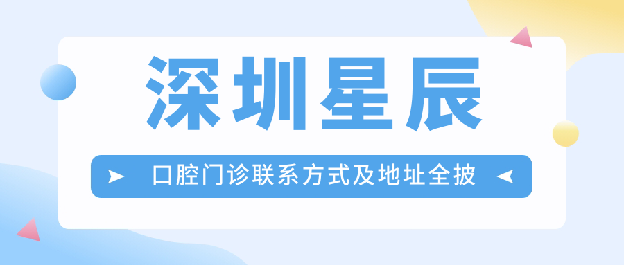 深圳星辰口腔門診聯(lián)系方式及地址全披露，附詳細(xì)價(jià)格表助您輕松預(yù)約
