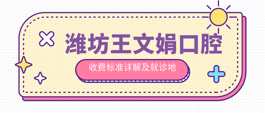 濰坊王文娟口腔收費(fèi)標(biāo)準(zhǔn)詳解及就診地址指南：一站式了解與導(dǎo)航