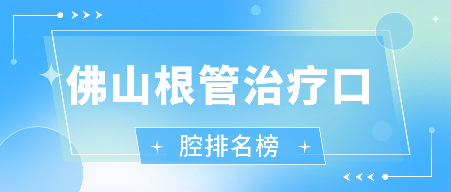 佛山根管治療哪家強(qiáng)？前10口腔醫(yī)院大盤點(diǎn)必看價(jià)格表
