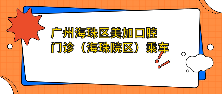 廣州海珠區(qū)美加口腔門診（海珠院區(qū)）乘車指南及詳細地址全解析