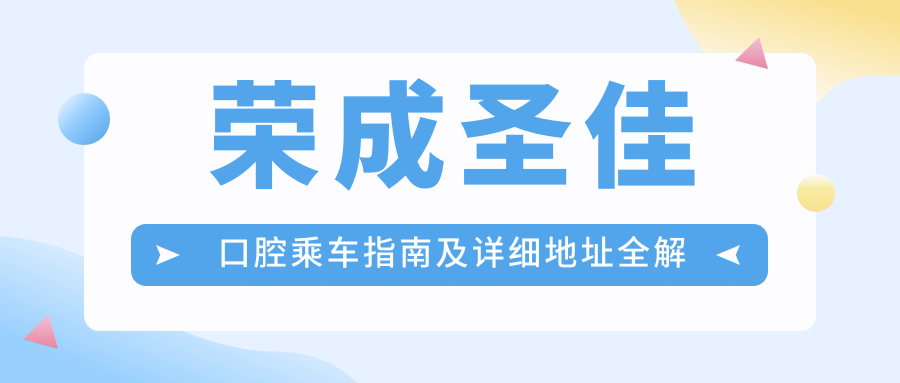 榮成圣佳口腔乘車指南及詳細(xì)地址全解析：輕松找到您的口腔健康守護(hù)站