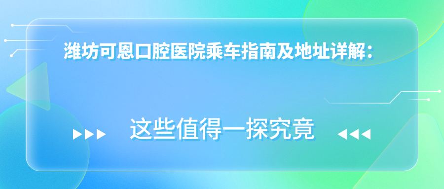 濰坊可恩口腔醫(yī)院乘車指南及地址詳解：一站式了解就診路線與最新價格表