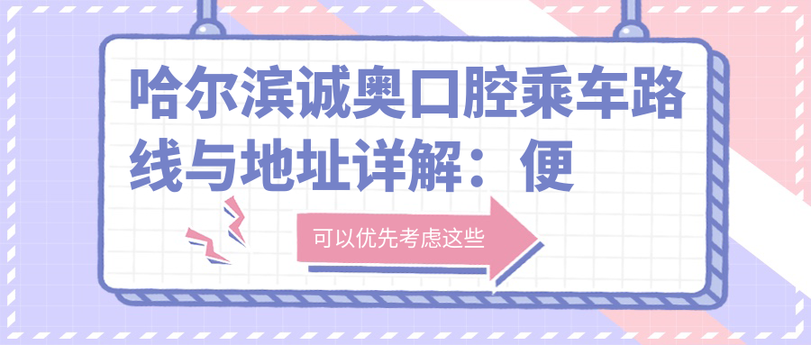 哈爾濱誠奧口腔乘車路線與地址詳解：便捷到達指南及詳盡價格表