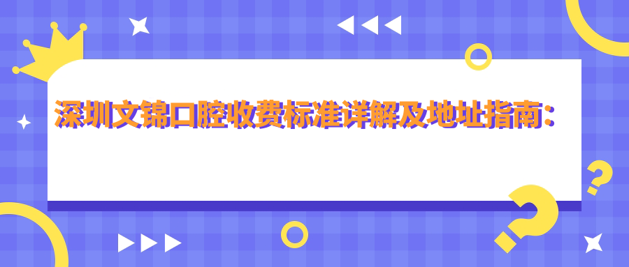 深圳文錦口腔收費(fèi)標(biāo)準(zhǔn)詳解及地址指南：高性價比與好口碑的不二之選