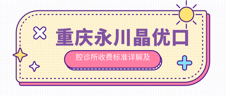 重慶永川晶優(yōu)口腔診所收費標準詳解及地址指南：一站式獲取最新價(jià)格表