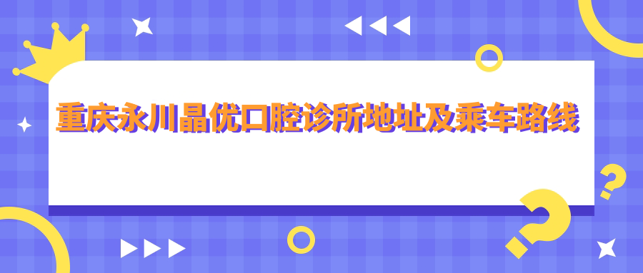 重慶永川晶優(yōu)口腔診所地址及乘車(chē)路線(xiàn)