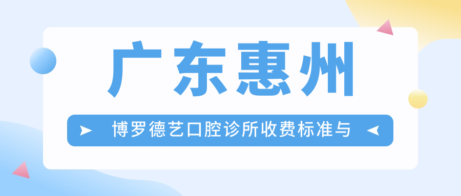 廣東惠州博羅德藝口腔診所收費標準與地址全解析：高性?xún)r(jià)比好口碑的口腔護理選擇