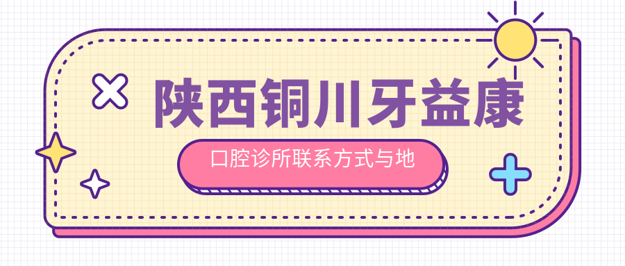 陜西銅川牙益康口腔診所聯(lián)系方式與地址全解析：高性價比好口碑的口腔護理專家