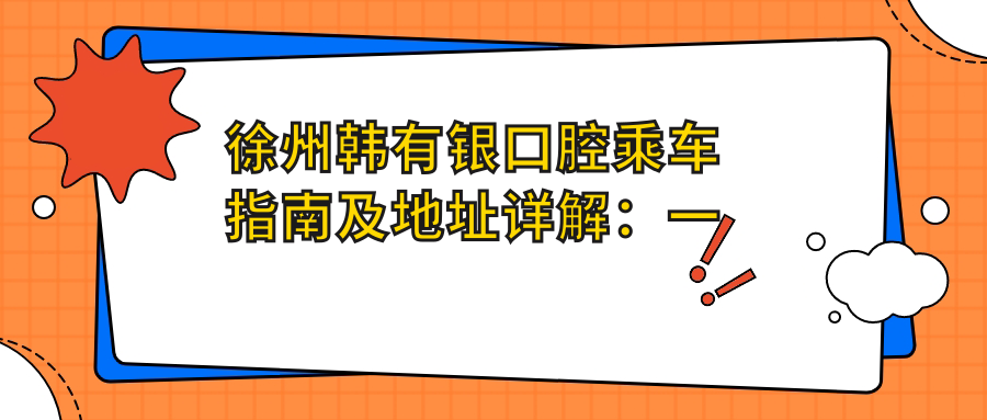 徐州韓有銀口腔乘車指南及地址詳解：一站式了解醫(yī)院位置與價格表