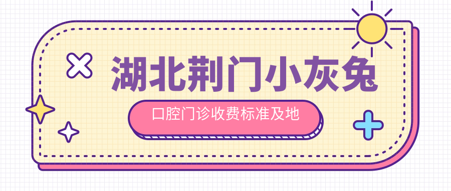 湖北荊門(mén)小灰兔口腔門(mén)診收費標準及地址全解析：高性?xún)r(jià)比好口碑的不二之選