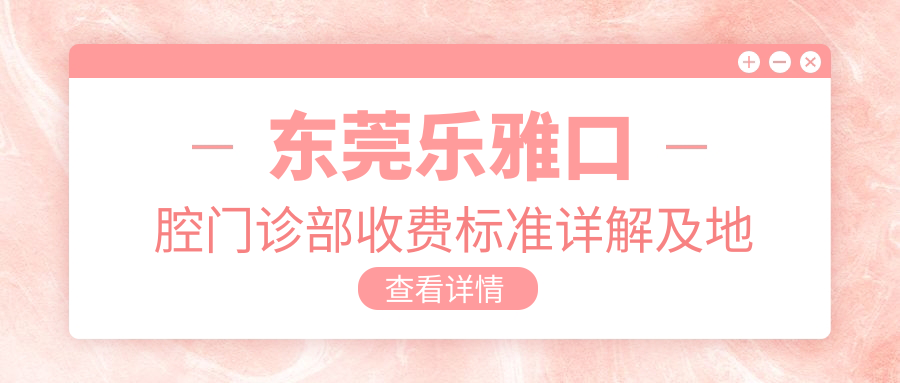 東莞樂(lè )雅口腔門(mén)診部收費標準詳解及地址指南：一站式獲取最新價(jià)格表