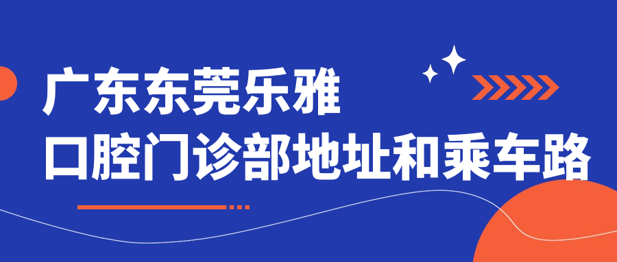 廣東東莞樂(lè )雅口腔門(mén)診部地址和乘車(chē)路線(xiàn)