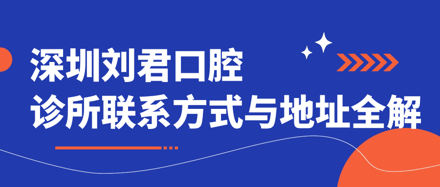 深圳刘君口腔诊所联系方式与地址全解析:高性价比口腔治疗,好口碑患者的首选