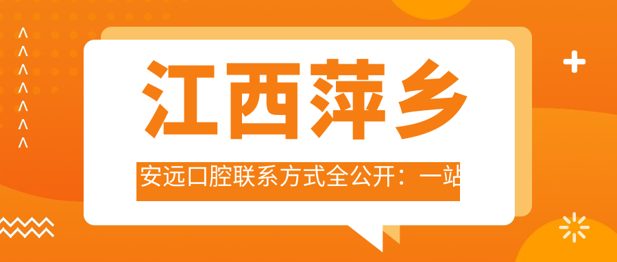 江西萍鄉安遠口腔聯(lián)系方式全公開(kāi)：一站式找到醫院地址指南