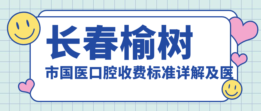 长春榆树市国医口腔收费标准详解及医院地址全披露