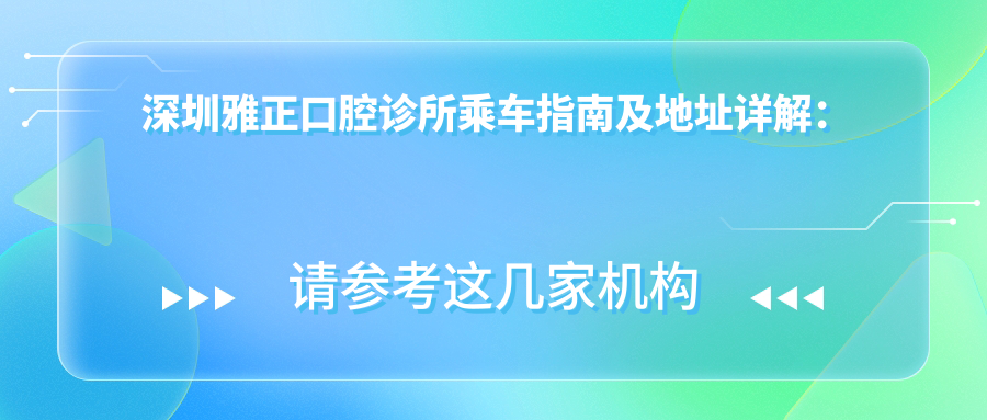 深圳雅正口腔诊所乘车指南及地址详解:一站式了解就诊信息与价格表
