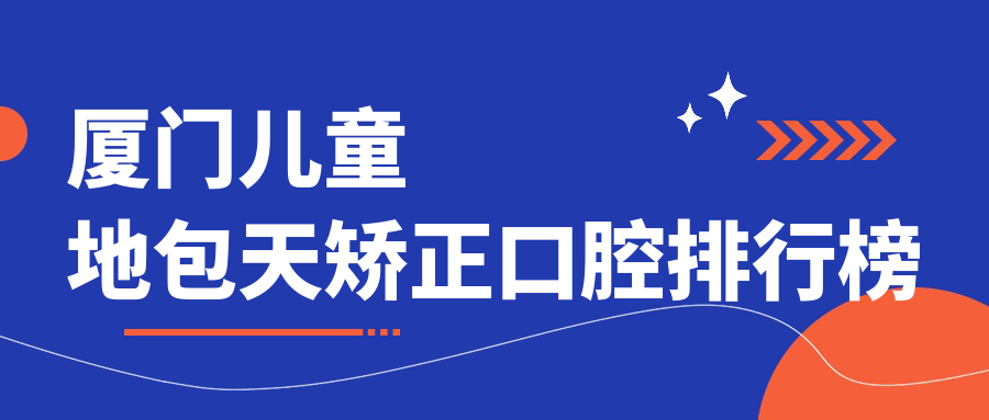 厦门家长必看:儿童地包天矫正哪家强?同安雅牙VS力锜祥富,前10榜单不容错过!