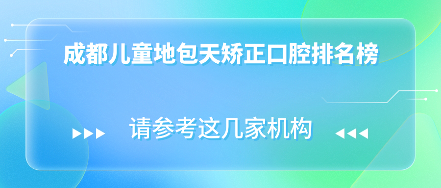成都儿童地包天矫正哪家强?口腔医院排名大揭秘,附价格表助您精明选择