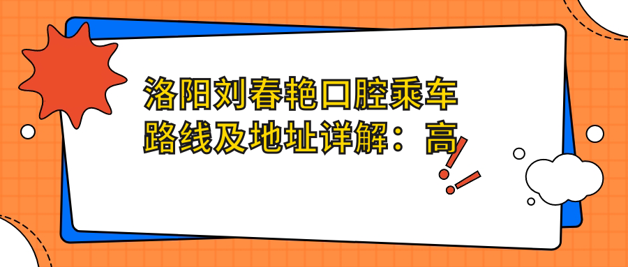洛阳刘春艳口腔乘车路线及地址详解:高性价比与好口碑的牙齿护理专家