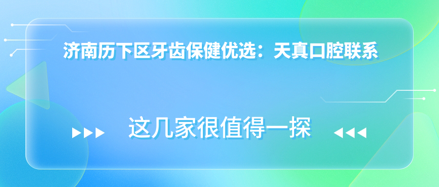 济南历下区牙齿保健优选:天真口腔联系方式及详细地址全解析