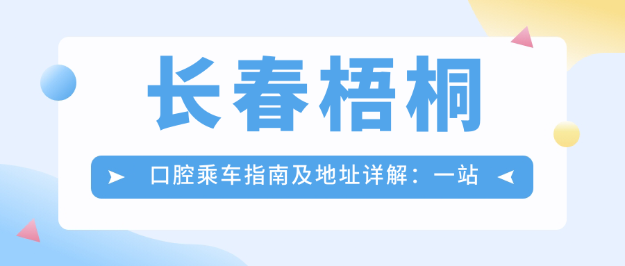 長(cháng)春梧桐口腔乘車(chē)指南及地址詳解：一站式了解醫院位置與價(jià)格表