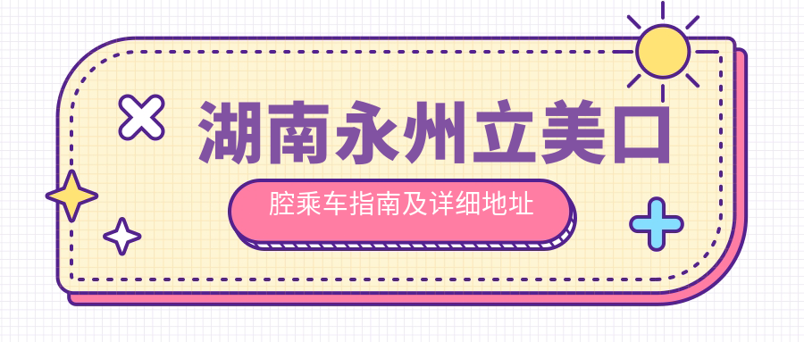 湖南永州立美口腔乘車(chē)指南及詳細地址全解析
