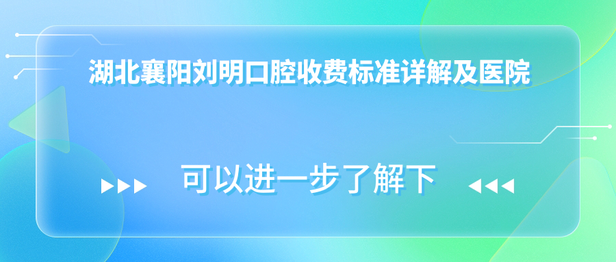 湖北襄陽(yáng)劉明口腔收費標準詳解及醫院地址指引