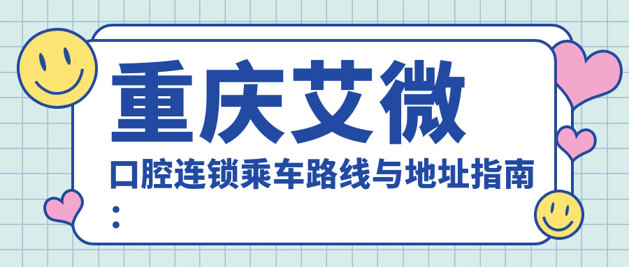 重慶艾微口腔連鎖乘車(chē)路線(xiàn)與地址指南：高性?xún)r(jià)比好口碑的口腔診療選擇