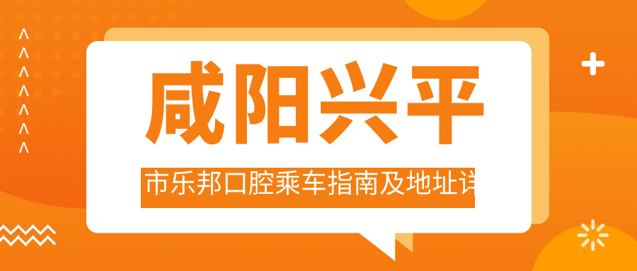 咸陽(yáng)興平市樂(lè )邦口腔乘車(chē)指南及地址詳解：輕松找到醫院位置，附最新價(jià)格表