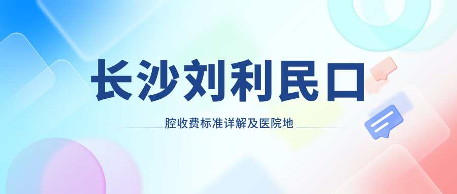 長(cháng)沙劉利民口腔收費標準詳解及醫院地址導航指南