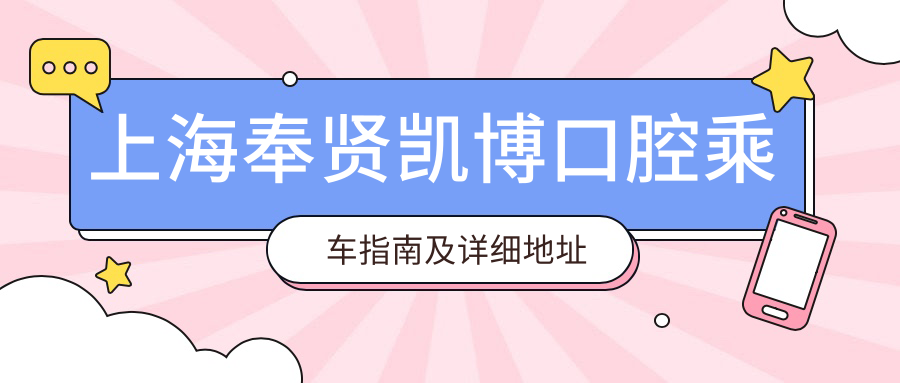 上海奉賢凱博口腔乘車(chē)指南及詳細地址全解析